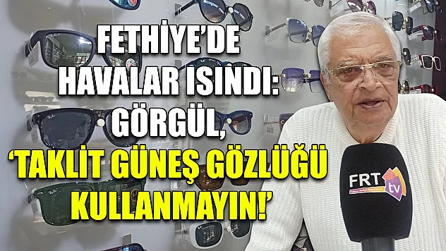 Fethiye'de havalar ısındı: Görgül, 'Taklit güneş gözlüğü kullanmayın!'