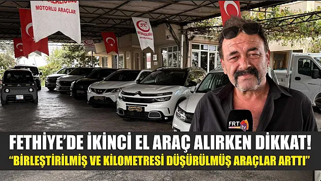 Fethiye'de ikinci el araç alırken dikkat! 'Birleştirilmiş ve kilometresi düşürülmüş araçlar arttı'