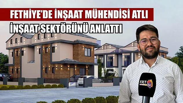 Fethiye'de İnşaat Mühendisi Atlı, inşaat sektörünü anlattı