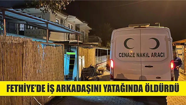 Fethiye'de iş arkadaşını yatağında öldürdü
