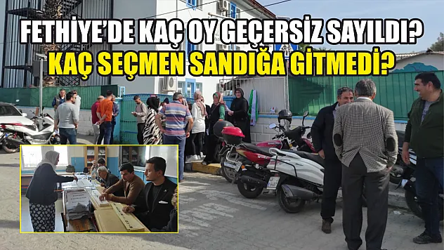 Fethiye'de kaç oy geçersiz sayıldı? Kaç seçmen sandığa gitmedi? 