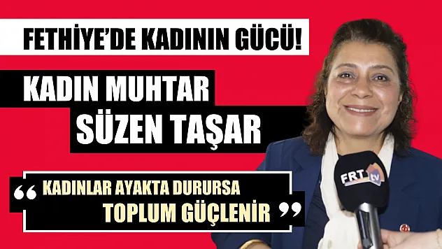 Fethiye'de kadının gücü! Kadın Muhtar Süzen Taşar, 'Kadınlar ayakta durursa, toplum güçlenir'