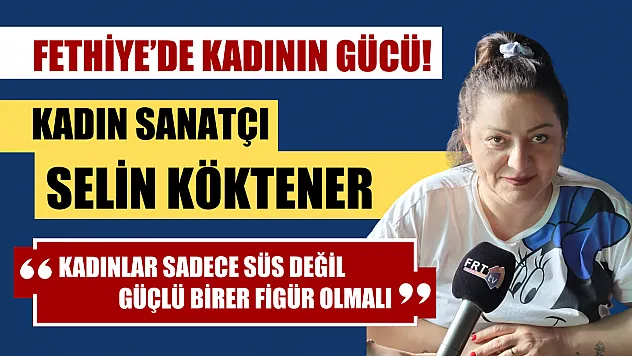 Fethiye'de kadının gücü! Kadın Sanatçı Selin Köktener, 'Kadınlar sadece süs değil, güçlü birer figür olmalı'