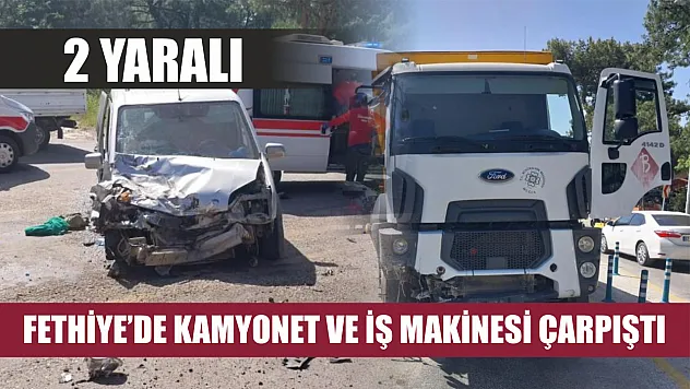 Fethiye'de kamyonet ve iş makinesi çarpıştı: 2 yaralı