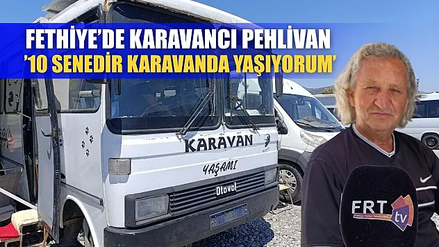 Fethiye'de karavancı Pehlivan, '10 senedir karavanda yaşıyorum'