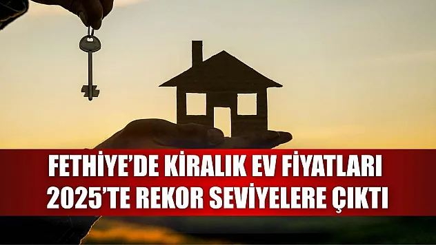 Fethiye'de Kiralık Ev Fiyatları 2025'te Rekor Seviyelere Çıktı