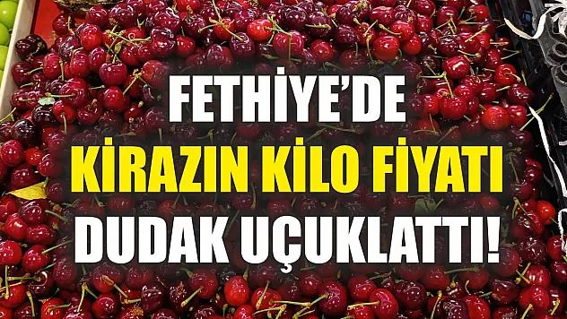 Fethiye'de Kirazın Kilo Fiyatı Dudak Uçuklattı!