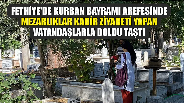 Fethiye'de Kurban Bayramı arefesinde mezarlıklar kabir ziyareti yapan vatandaşlarla doldu taştı