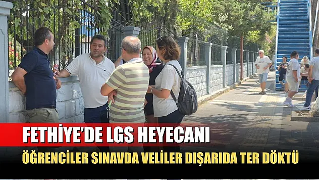 Fethiye'de LGS heyecanı: Öğrenciler sınavda veliler dışarıda ter döktü
