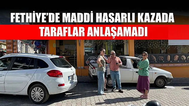 Fethiye'de maddi hasarlı kazada taraflar anlaşamadı