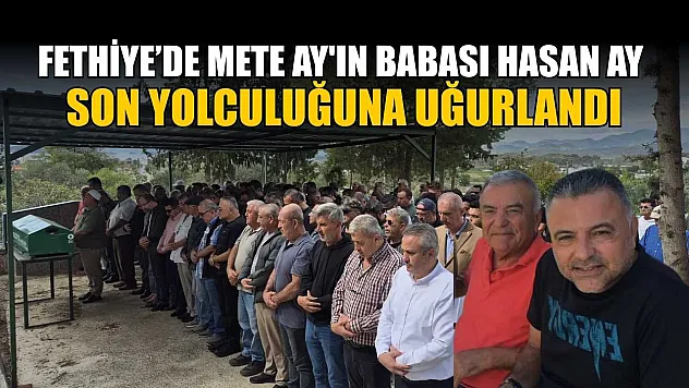 Fethiye'de Mete Ay'ın babası Hasan Ay son yolculuğuna uğurlandı