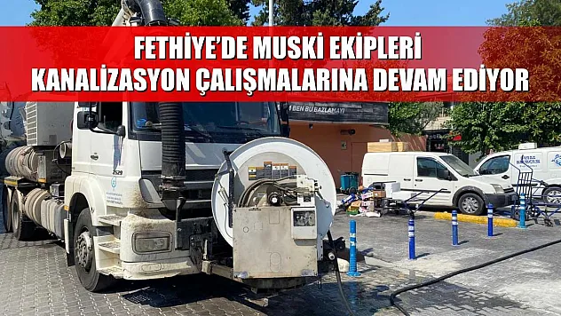 Fethiye'de MUSKİ Ekipleri Kanalizasyon Çalışmalarına Devam Ediyor