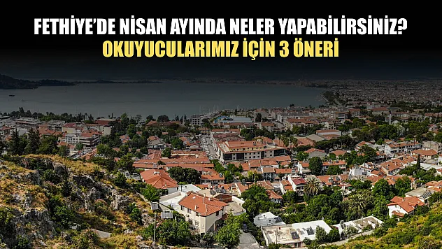 Fethiye'de Nisan ayında neler yapabilirsiniz? Okuyucularımız için 3 öneri