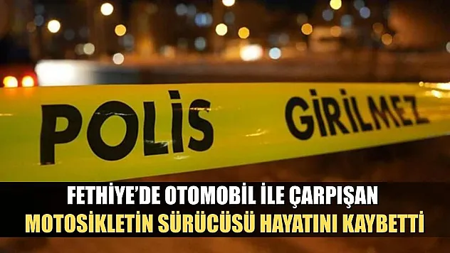 Fethiye'de otomobil ile çarpışan motosikletin sürücüsü hayatını kaybetti