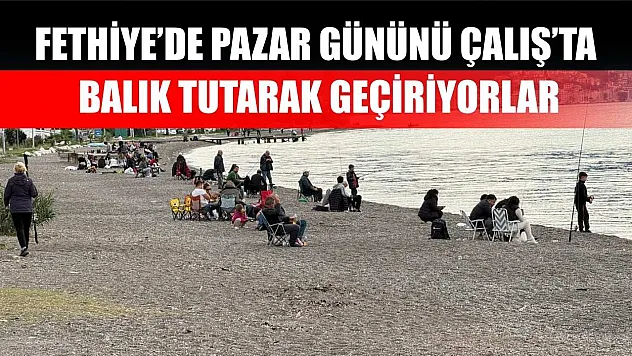 Fethiye'de Pazar Gününü Çalış'ta Balık Tutarak Geçiriyorlar