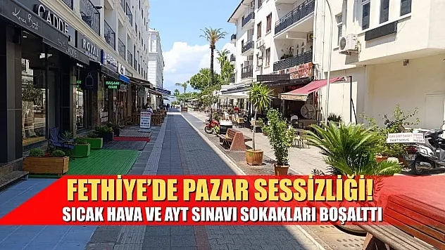 Fethiye'de Pazar Sessizliği!  Sıcak Hava ve AYT Sınavı Sokakları Boşalttı