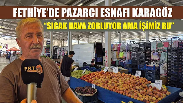 Fethiye'de Pazarcı Esnafı Karagöz: 'Sıcak Hava Zorluyor Ama İşimiz Bu'