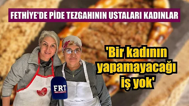 Fethiye'de pide tezgahının ustaları kadınlar: 'Bir kadının yapamayacağı iş yok'