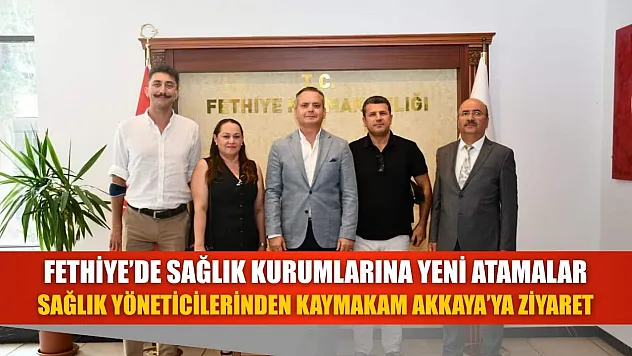 Fethiye'de Sağlık Kurumlarına Yeni Atamalar: Sağlık Yöneticilerinden Kaymakam Akkaya'ya Ziyaret