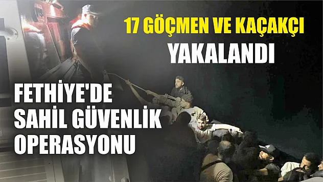 Fethiye'de Sahil Güvenlik Operasyonu: 17 Göçmen ve Kaçakçı Yakalandı