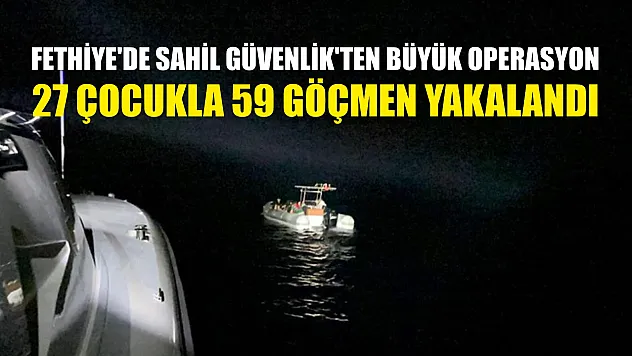 Fethiye'de Sahil Güvenlik'ten büyük operasyon: 27 çocukla 59 göçmen yakalandı