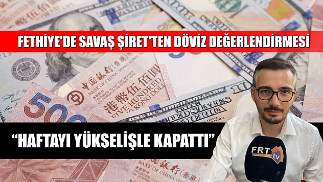 Fethiye'de Savaş Şiret'ten döviz değerlendirmesi, 'Haftayı yükselişle kapattı'
