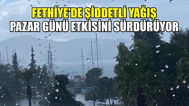 Fethiye'de Şiddetli Yağış Pazar Günü Etkisini Sürdürüyor