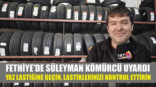 Fethiye'de Süleyman Kömürcü uyardı: yaz lastiğine geçin, lastiklerinizi kontrol ettirin