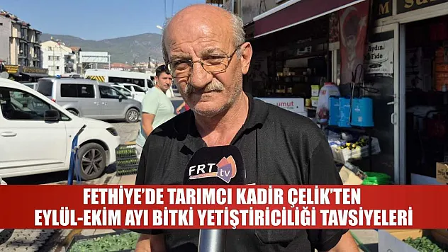 Fethiye'de Tarımcı Kadir Çelik'ten Eylül-Ekim Ayı Bitki Yetiştiriciliği Tavsiyeleri