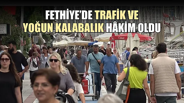 Fethiye'de Trafik ve Yoğun Kalabalık Hâkim Oldu