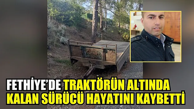 Fethiye'de traktörün altında kalan sürücü hayatını kaybetti