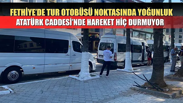 Fethiye'de Tur Otobüsü Noktasında Yoğunluk: Atatürk Caddesi'nde Hareket Hiç Durmuyor