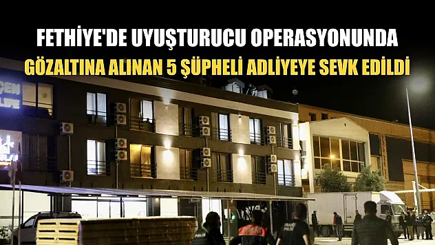 Fethiye'de uyuşturucu operasyonunda gözaltına alınan 5 şüpheli adliyeye sevk edildi