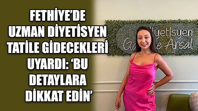 Fethiye'de Uzman Diyetisyen tatile gidecekleri uyardı: 'Bu detaylara dikkat edin'
