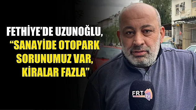 Fethiye'de Uzunoğlu, 'Sanayide Otopark Sorunumuz Var, Kiralar Fazla'