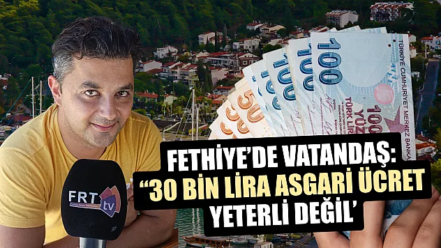 Fethiye'de Vatandaş: '30 bin lira asgari ücret yeterli değil'