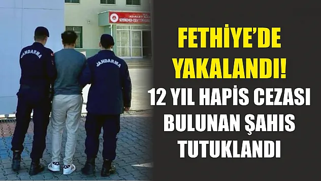 Fethiye'de yakalandı! 12 yıl hapis cezası bulunan şahıs tutuklandı