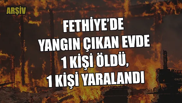 Fethiye'de yangın çıkan evde 1 kişi öldü, 1 kişi yaralandı