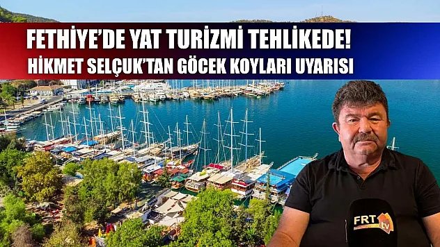 Fethiye'de Yat Turizmi Tehlikede! Hikmet Selçuk'tan Göcek Koyları Uyarısı