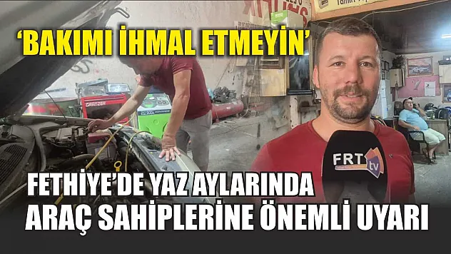 Fethiye'de Yaz Aylarında Araç Sahiplerine Önemli Uyarı: 'Bakımı İhmal Etmeyin'