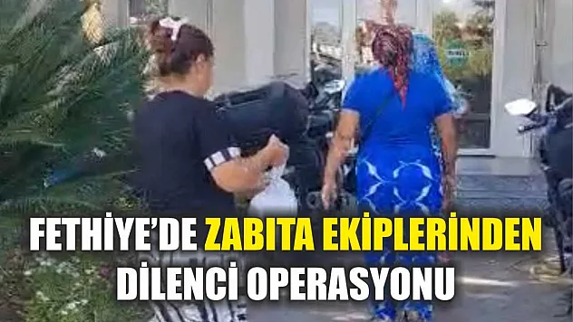 Fethiye'de Zabıta Ekiplerinden Dilenci Operasyonu