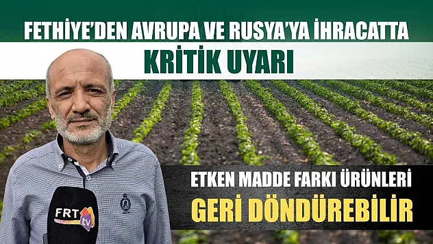 Fethiye'den Avrupa ve Rusya'ya ihracatta kritik uyarı: Etken madde farkı ürünleri geri döndürebilir