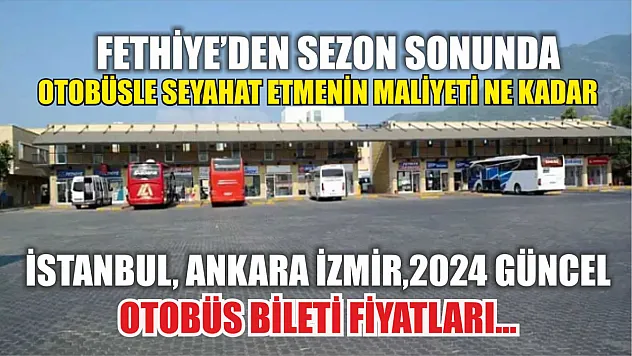 Fethiye'den Sezon Sonunda otobüsle seyahat etmenin maliyeti ne kadar İstanbul, Ankara İzmir,2024 güncel otobüs bileti fiyatları…