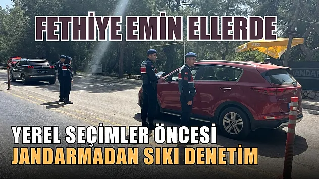 Fethiye emin ellerde, yerel seçimler öncesi jandarmadan sıkı denetim 