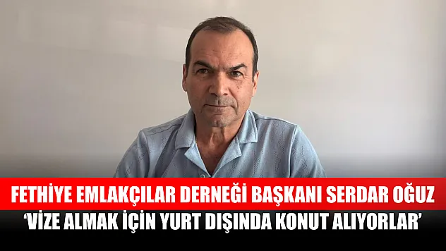 Fethiye Emlakçılar Derneği Başkanı Serdar Oğuz, 'Vize Almak İçin Yurt Dışında Konut Alıyorlar'