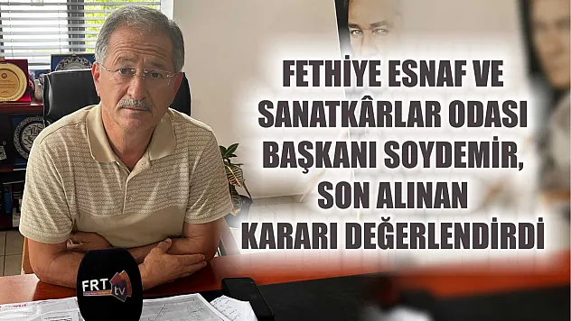 Fethiye Esnaf ve Sanatkârlar Odası Başkanı Soydemir, Son Alınan Kararı Değerlendirdi