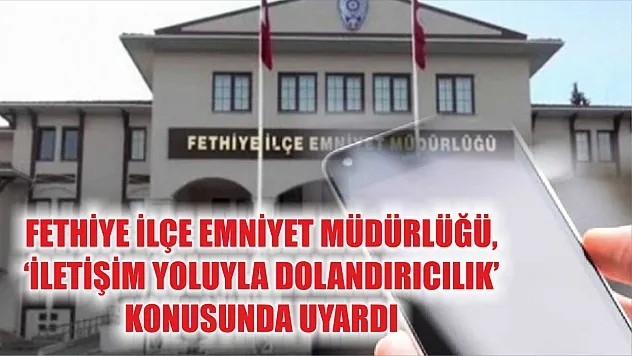 Fethiye İlçe Emniyet Müdürlüğü, 'İletişim Yoluyla Dolandırıcılık' konusunda uyardı