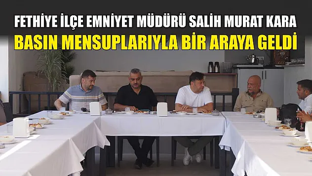 Fethiye İlçe Emniyet Müdürü Salih Murat Kara, Basın Mensuplarıyla Bir Araya Geldi