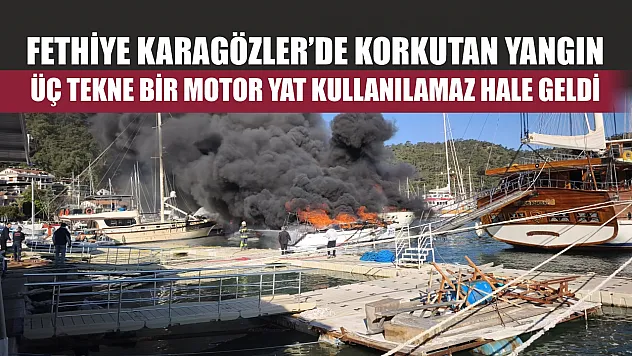Fethiye Karagözler'de korkutan yangın: Üç tekne bir motor yat kullanılamaz hale geldi