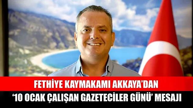 Fethiye Kaymakamı Akkaya'dan '10 Ocak Çalışan Gazeteciler Günü' Mesajı